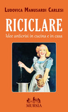 Riciclare. Idee anticrisi in cucina e in casa