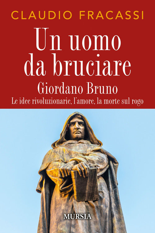 Un uomo da bruciare. Giordano Bruno, le idee rivoluzionarie, l'amore, la morte sul rogo