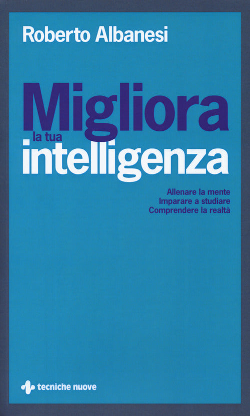 Migliora la tua intelligenza. Allenare la mente. Imparare a studiare. Comprendere la realt