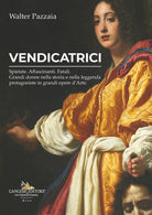 Vendicatrici. Spietate. Affascinanti. Fatali. Grandi donne nella storia e nella leggenda protagoniste in grandi opere darte