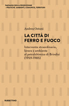 La citt di ferro e fuoco. Intervento straordinario, lavoro e ambiente al petrolchimico di Brindisi (1959-1985)