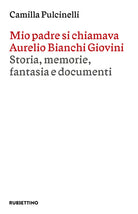 Mio padre si chiamava Aurelio Bianchi Giovini. Storia, memorie, fantasia e documenti