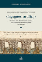 Ingegnosi artificij. Serenissima Repubblica di Venezia. Trecento anni di storia della scienza, della tecnica e dellinnovazione (1474-1788). Vol. 2