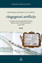 Ingegnosi artificij. Serenissima Repubblica di Venezia. Trecento anni di storia della scienza, della tecnica e dellinnovazione (1474-1788). Vol. 3