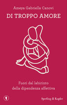 Di troppo amore. Fuori dal labirinto della dipendenza affettiva