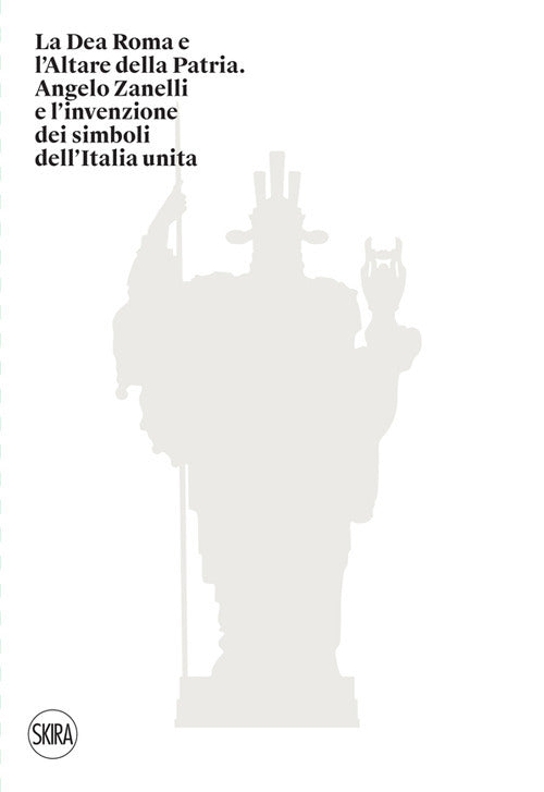 La Dea Roma e l'Altare della Patria. Angelo Zanelli e l'invenzione dei simboli dell'Italia unita