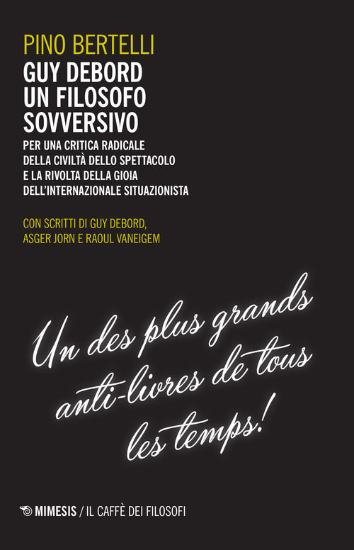Guy Debord un filosofo sovversivo. Per una critica radicale della civilt dello spettacolo e la rivolta della gioia dell'internazionale situazionista