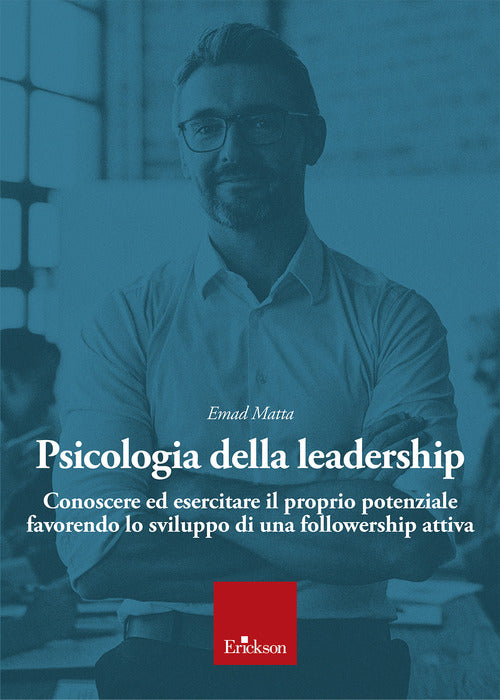 Psicologia della leadership. Conoscere ed esercitare il proprio potenziale favorendo lo sviluppo di una followership attiva