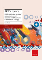 Act e trauma. Guida pratica per lavorare su mente, corpo ed emozioni con lAcceptance Commitment Therapy