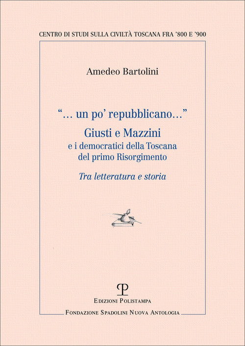 Un po' repubblicano. Giusti e Mazzini e i democratici della Toscana del primo Risorgimento