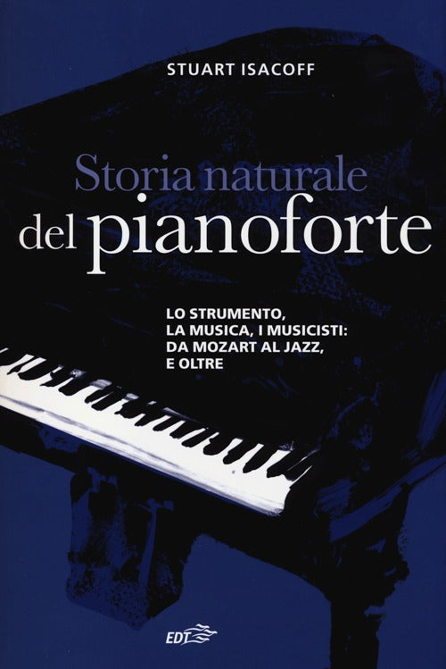 Storia naturale del pianoforte. Lo strumento, la musica, i musicisti da Mozart al modern jazz, e oltre