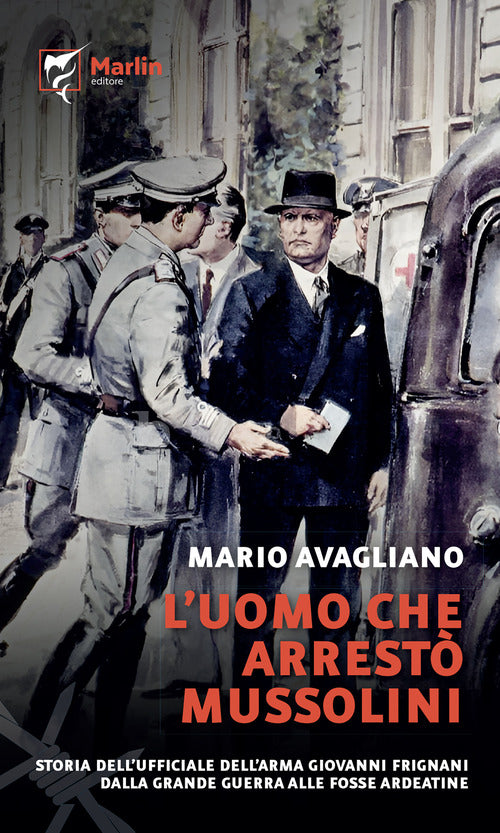 L'uomo che arrest Mussolini. Storia dell'ufficiale dell'Arma Giovanni Frignani. Dalla Grande Guerra alle Fosse Ardeatine