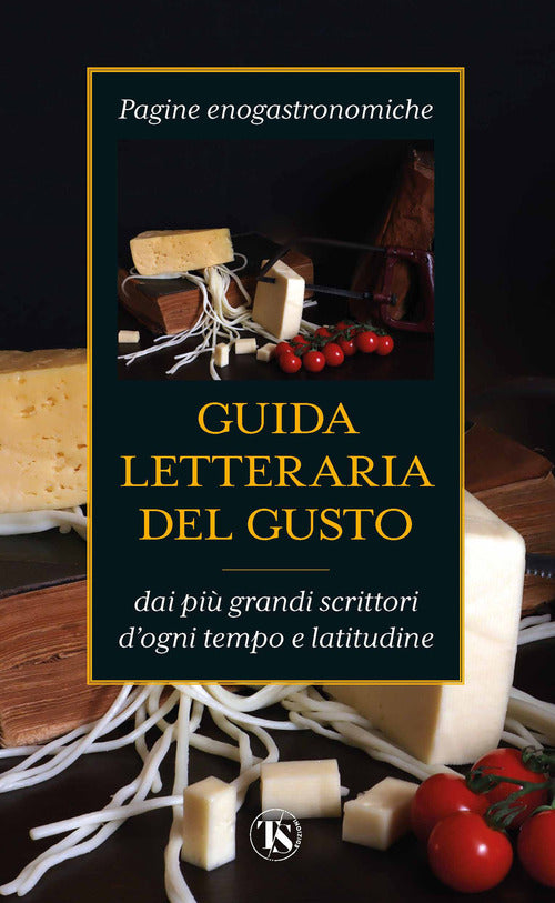 Guida letteraria del gusto. Pagine enogastronomiche dai pi grandi scrittori d'ogni tempo e latitudine