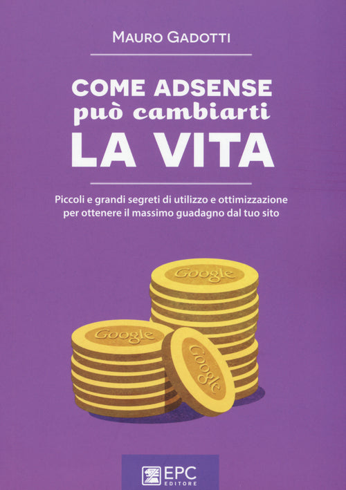 Come AdSense pu cambiarti la vita. Piccoli e grandi segreti di utilizzo e ottimizzazione per ottenere il massimo guadagno dal tuo sito