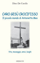 Caro Ges crocifisso. Il piccolo mondo di Antonietta Meo. Vita, messaggio, amici, luoghi