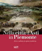 Nella citt d'Asti in Piemonte. Arte e cultura in epoca moderna. Catalogo della mostra (Asti, 28 ottobre 2017-25 febbraio 2018)