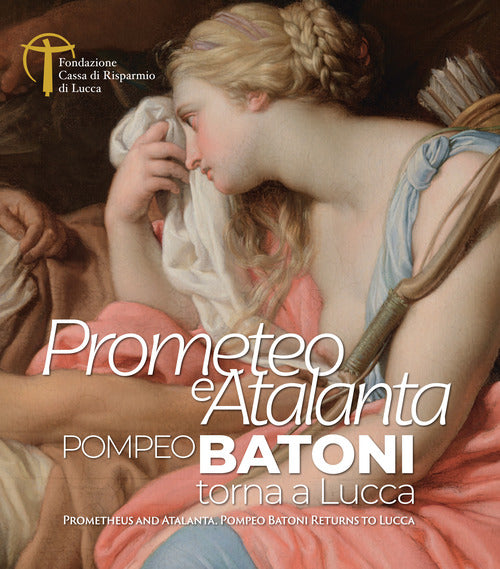 Prometeo e Atalanta. Pompeo Batoni torna a Lucca. Prometheus and Atalanta Pompeo Batoni Returns to Lucca