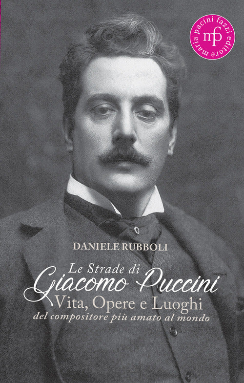 Le strade di Giacomo Puccini. Vita, opere e luoghi del compositore pi amato al mondo