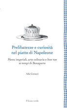 Prelibatezze e curiosità nel piatto di Napoleone. Menu imperiali, arte culinaria e bon ton ai tempi di Bonaparte