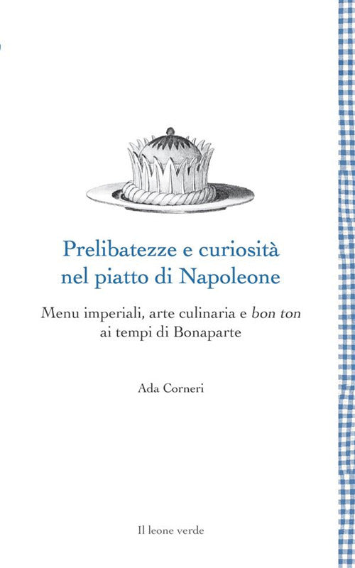 Prelibatezze e curiosità nel piatto di Napoleone. Menu imperiali, arte culinaria e bon ton ai tempi di Bonaparte