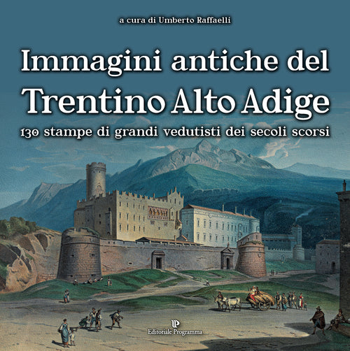Immagini antiche del Trentino Alto Adige. 130 stampe dei grandi vedutisti dei secoli scorsi