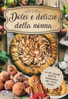 Dolci e delizie della nonna. Le più golose ricette tradizionali per tutto l'anno!