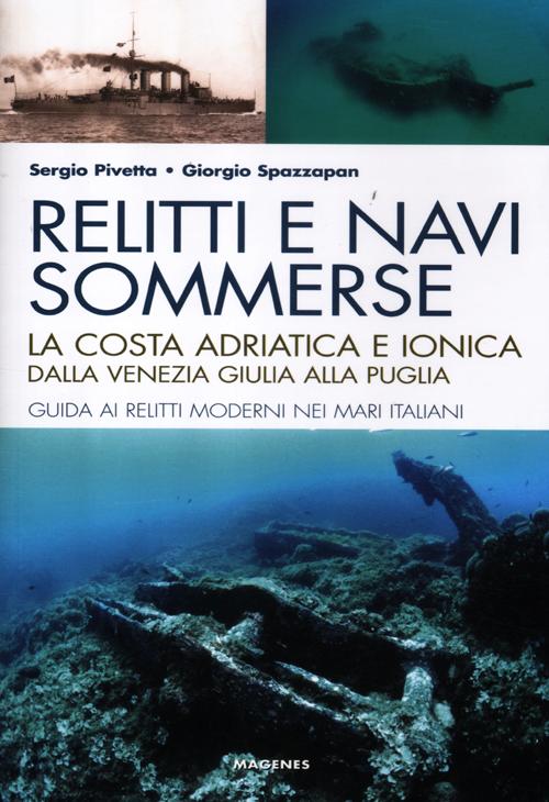 Relitti e navi sommerse. La costa adriatica e ionica dalla Venezia Giulia alla Puglia. Guida ai relitti moderni nei mari italiani