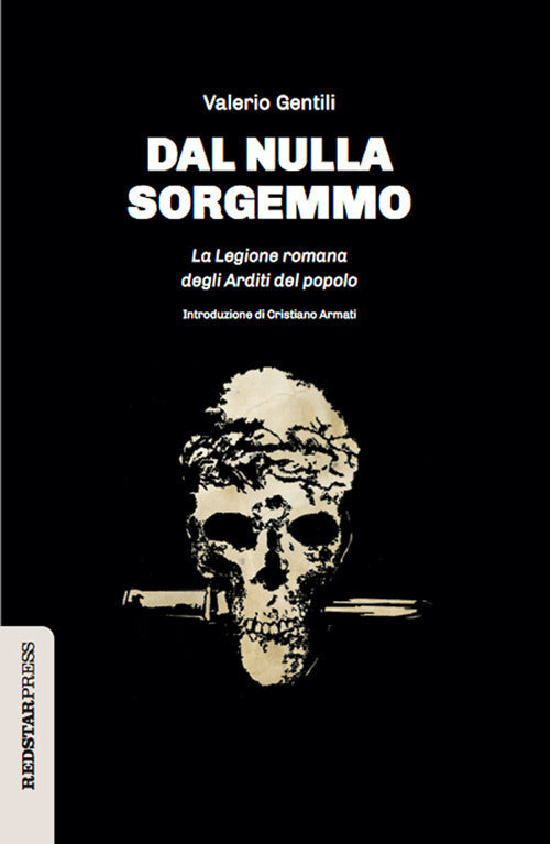Dal nulla sorgemmo. La legione romana degli Arditi del Popolo. La storia mai raccontata delle prime formazioni armate che strenuamente si opposero al fascismo