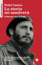 La storia mi assolver. Il libretto rosso di Cuba. Il Lder Maximo spiega la giustizia sociale e difende la causa della rivoluzione