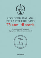 Accademia Italiana della Vite e del Vino. 75 anni di storia. Il contributo dell'Accademia al progresso delle scienze vitivinicole