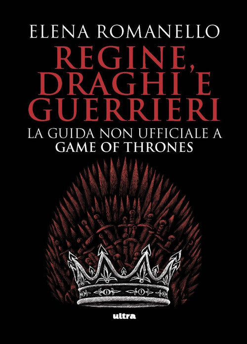 Regine, draghi e guerrieri. La guida non ufficiale a Game of Thrones