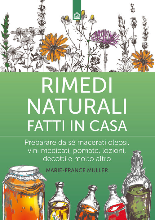 Rimedi naturali fatti in casa. Preparare da s macerati oleosi, vini medicati, pomate, lozioni, decotti e molto altro