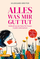 Alles was mir gut tut. Heilkraft aus der Natur fr Frauen in jeder Lebensphase