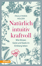 Natürlich, intuitiv, kraftvoll. Wie Körper, Geist und Seele im Einklang leben