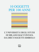 10 oggetti per 100 anni. L'Universit degli Studi di Milano raccontata da dieci oggetti-simbolo