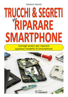 Trucchi & segreti per riparare Smartphone. Consigli pratici per riparare qualsiasi modello di Smartphone