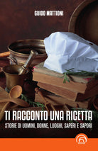 Ti racconto una ricetta. Storie di uomini, donne, luoghi, saperi e sapori