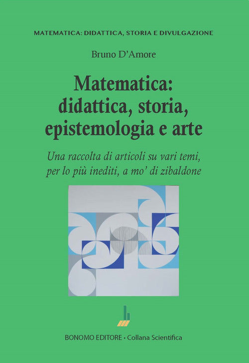 Matematica: didattica, storia, epistemologia e arte. Una raccolta di articoli su vari temi, per lo pi inediti, a mo' di zibaldone