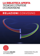 La biblioteca aperta. Tecniche e strategie di condivisione. Relazioni del Convegno Stelline 2017