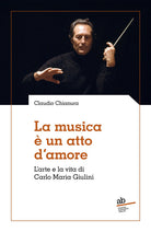 La musica un atto d'amore. L'arte e la vita di Carlo Maria Giulini