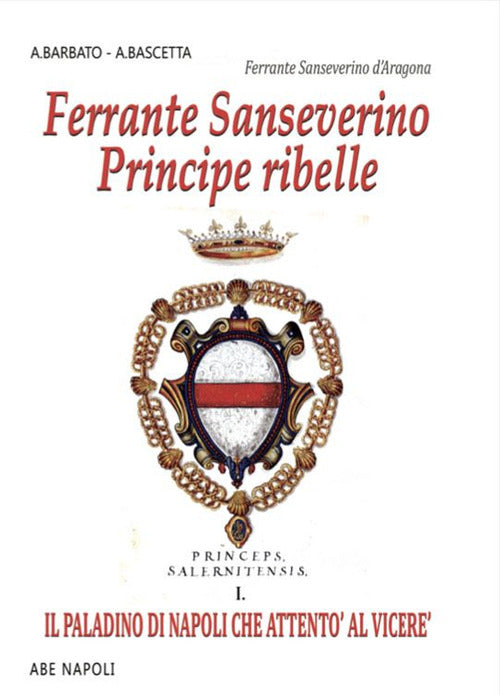 Ferrante Sanseverino. Principe ribelle. Princeps salernitanis. Vol. 1: Il paladino di Napoli che attent al vicer