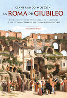 La Roma del Giubileo. Guida per ripercorrere nella Roma doggi le vie e limmaginario dei pellegrini medievali
