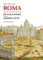 Roma. Dalle origini ad oggi. Piccola storia di una grande citt