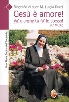 Ges amore! Va' e anche tu fa' lo stesso! (Lc. 10,32). Biografia di suor M. Luigia Ducci