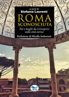 Roma sconosciuta. Siti e luoghi da (ri)scoprire nella citt eterna