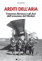 Arditi dell'aria. Francesco Baracca e gli Assi dell'aviazione del Nordest