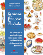 Cucina francese illustrata. Le ricette e le curiosit per conoscere tutto sulla cultura gastronomica francese