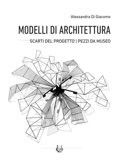 Modelli di architettura. Scarti del progetto. Pezzi da museo