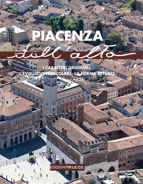 Piacenza dall'alto. I caratteri originali, l'evoluzione secolare, la forma attuale