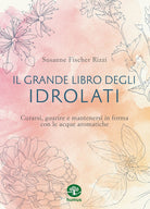 Il grande libro degli idrolati. Curarsi, guarire e mantenersi in forma con le acque aromatiche